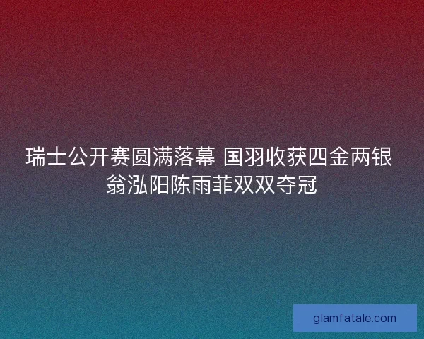 瑞士公开赛圆满落幕 国羽收获四金两银 翁泓阳陈雨菲双双夺冠