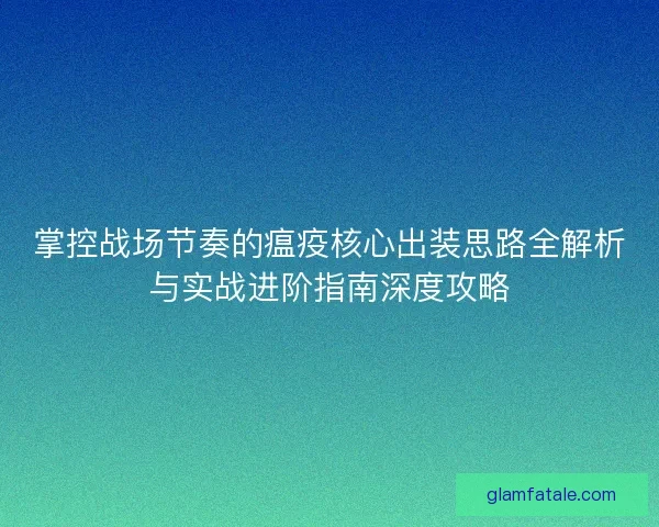 掌控战场节奏的瘟疫核心出装思路全解析与实战进阶指南深度攻略