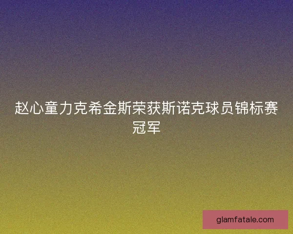 赵心童力克希金斯荣获斯诺克球员锦标赛冠军