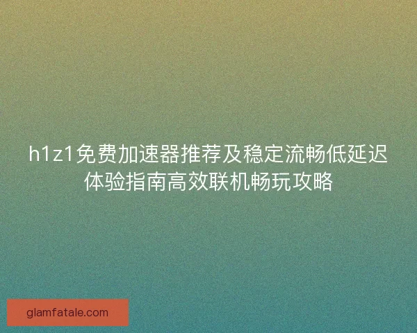 h1z1免费加速器推荐及稳定流畅低延迟体验指南高效联机畅玩攻略