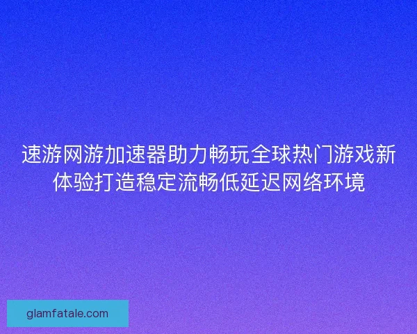 速游网游加速器助力畅玩全球热门游戏新体验打造稳定流畅低延迟网络环境