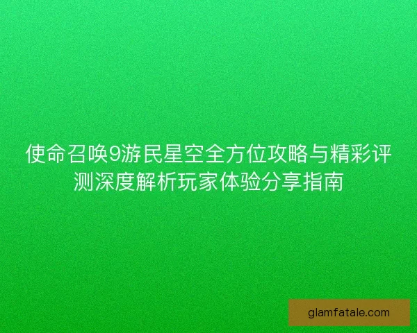 使命召唤9游民星空全方位攻略与精彩评测深度解析玩家体验分享指南